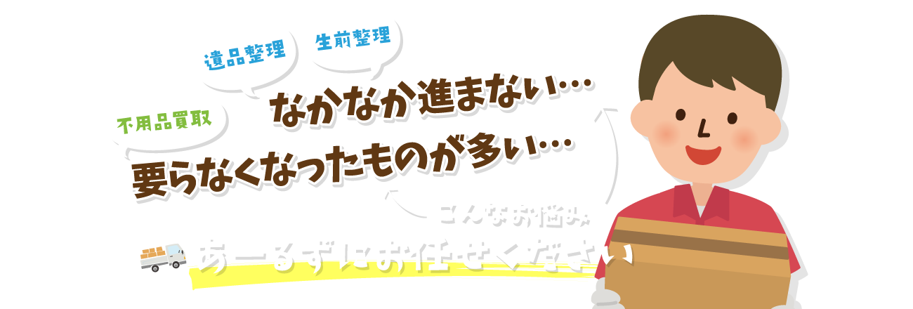 「遺品整理」「生前整理」なかなか進まない・・・　「不用品買取」要らなくなったものが多い・・・　こんなお悩み　あーるずにお任せください